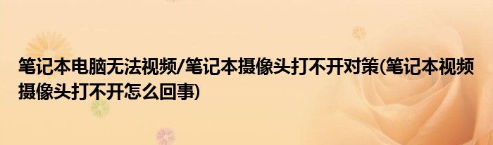 筆記本電腦無(wú)法視頻/筆記本攝像頭打不開(kāi)對(duì)策(筆記本視頻攝像頭打不開(kāi)怎么回事)
