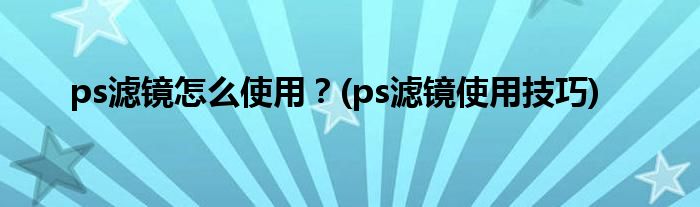ps濾鏡怎么使用？(ps濾鏡使用技巧)