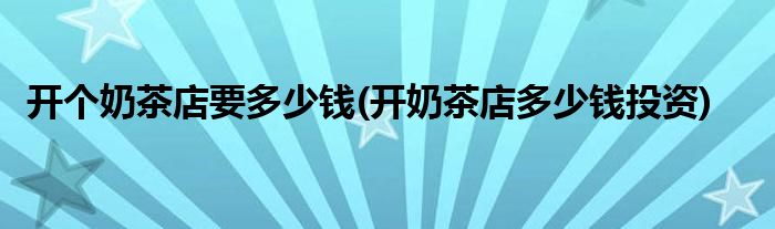 開個奶茶店要多少錢(開奶茶店多少錢投資)