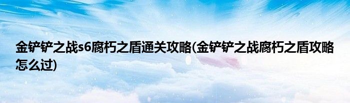 金鏟鏟之戰(zhàn)s6腐朽之盾通關(guān)攻略(金鏟鏟之戰(zhàn)腐朽之盾攻略怎么過(guò))
