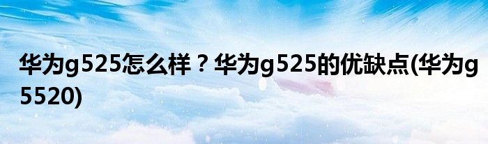 華為g525怎么樣？華為g525的優(yōu)缺點(diǎn)(華為g5520)