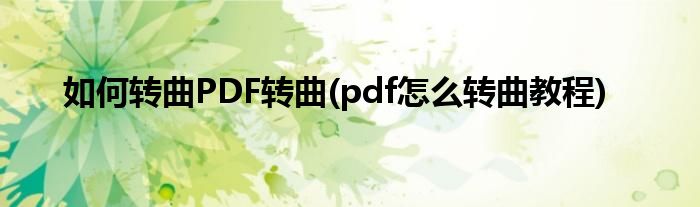 如何轉(zhuǎn)曲PDF轉(zhuǎn)曲(pdf怎么轉(zhuǎn)曲教程)