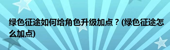 綠色征途如何給角色升級加點？(綠色征途怎么加點)