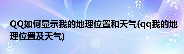 QQ如何顯示我的地理位置和天氣(qq我的地理位置及天氣)