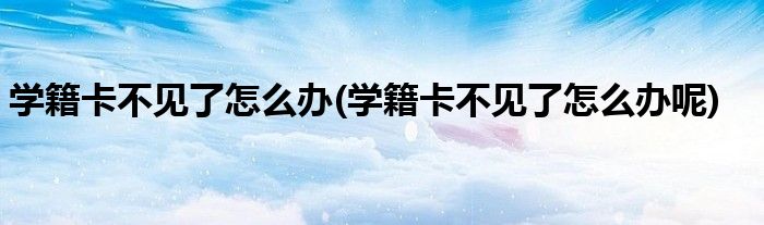學(xué)籍卡不見了怎么辦(學(xué)籍卡不見了怎么辦呢)