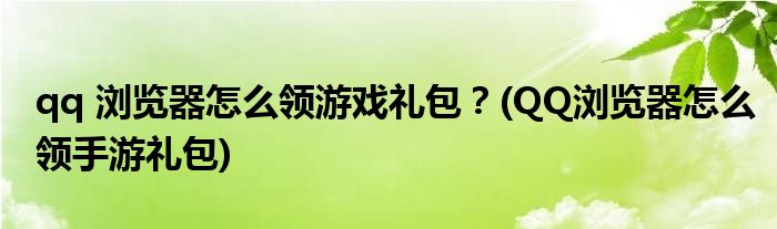 qq 瀏覽器怎么領(lǐng)游戲禮包?(QQ瀏覽器怎么領(lǐng)手游禮包)