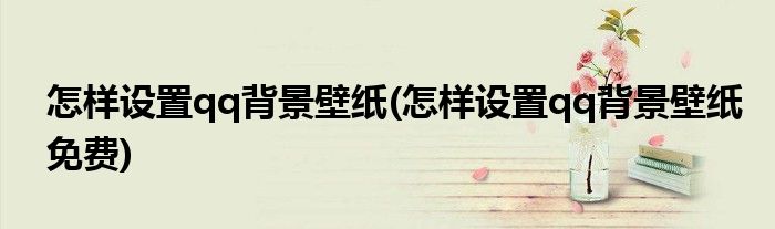 怎樣設(shè)置qq背景壁紙(怎樣設(shè)置qq背景壁紙免費(fèi))