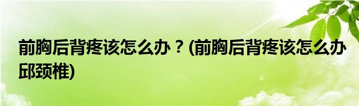 前胸后背疼該怎么辦？(前胸后背疼該怎么辦邱頸椎)