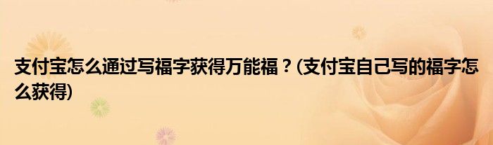 支付寶怎么通過寫福字獲得萬能福？(支付寶自己寫的福字怎么獲得)