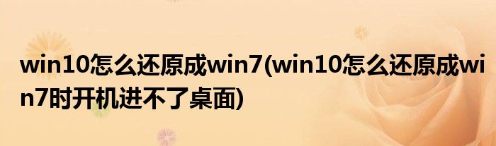 win10怎么還原成win7(win10怎么還原成win7時(shí)開機(jī)進(jìn)不了桌面)