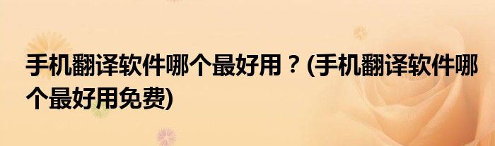 手機(jī)翻譯軟件哪個(gè)最好用？(手機(jī)翻譯軟件哪個(gè)最好用免費(fèi))