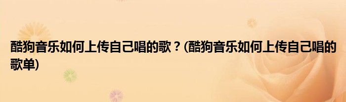 酷狗音樂(lè)如何上傳自己唱的歌？(酷狗音樂(lè)如何上傳自己唱的歌單)