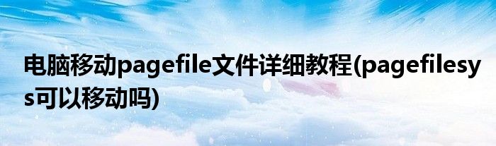 電腦移動pagefile文件詳細教程(pagefilesys可以移動嗎)