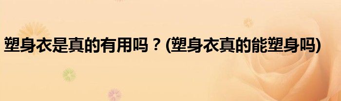 塑身衣是真的有用嗎？(塑身衣真的能塑身嗎)