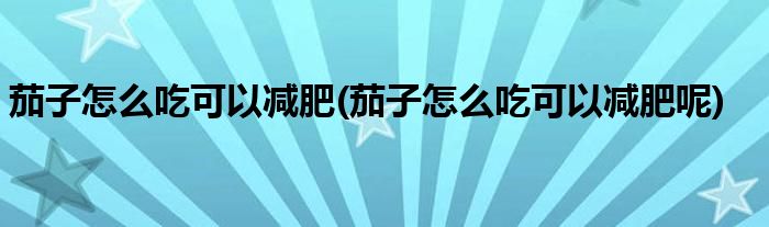 茄子怎么吃可以減肥(茄子怎么吃可以減肥呢)