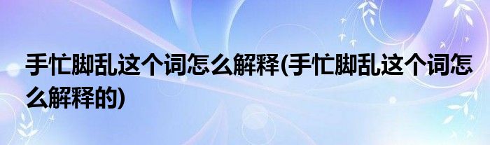 手忙腳亂這個(gè)詞怎么解釋(手忙腳亂這個(gè)詞怎么解釋的)
