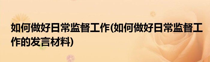 如何做好日常監(jiān)督工作(如何做好日常監(jiān)督工作的發(fā)言材料)