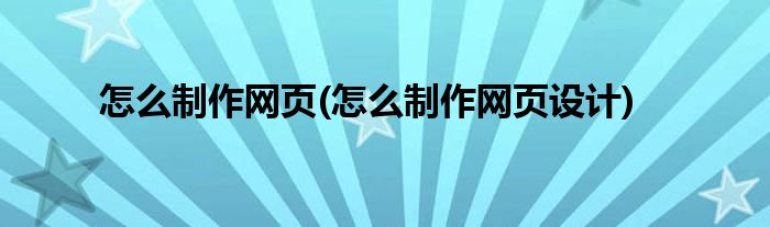 怎么制作網(wǎng)頁(怎么制作網(wǎng)頁設(shè)計(jì))