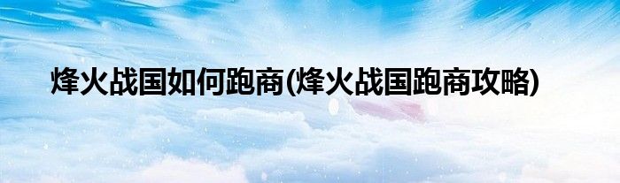 烽火戰(zhàn)國(guó)如何跑商(烽火戰(zhàn)國(guó)跑商攻略)