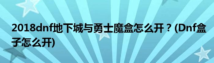 2018dnf地下城與勇士魔盒怎么開(kāi)？(Dnf盒子怎么開(kāi))