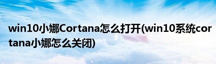 win10小娜Cortana怎么打開(win10系統cortana小娜怎么關閉)