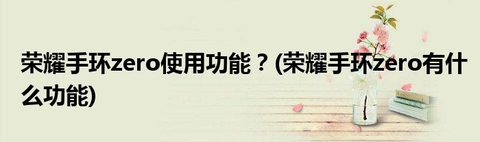 榮耀手環(huán)zero使用功能？(榮耀手環(huán)zero有什么功能)