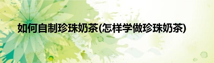 如何自制珍珠奶茶(怎樣學(xué)做珍珠奶茶)