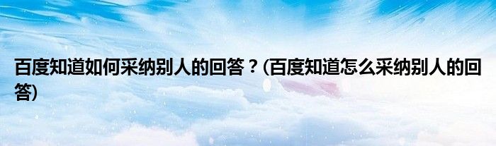 百度知道如何采納別人的回答？(百度知道怎么采納別人的回答)