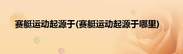 賽艇運(yùn)動起源于(賽艇運(yùn)動起源于哪里)