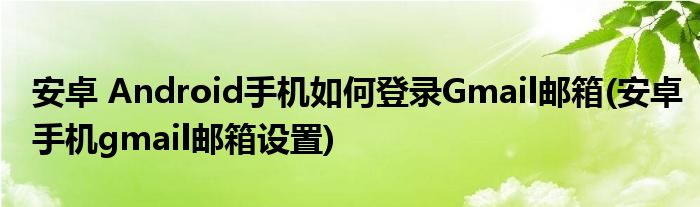 安卓 Android手機如何登錄Gmail郵箱(安卓手機gmail郵箱設(shè)置)