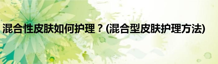 混合性皮膚如何護(hù)理？(混合型皮膚護(hù)理方法)