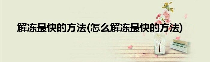 解凍最快的方法(怎么解凍最快的方法)