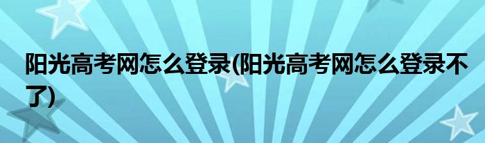 陽光高考網(wǎng)怎么登錄(陽光高考網(wǎng)怎么登錄不了)