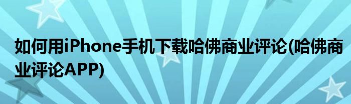 如何用iPhone手機(jī)下載哈佛商業(yè)評(píng)論(哈佛商業(yè)評(píng)論APP)