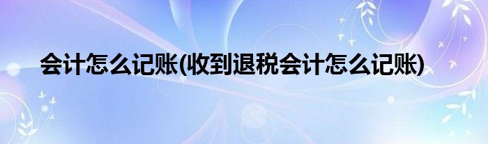 會計(jì)怎么記賬(收到退稅會計(jì)怎么記賬)