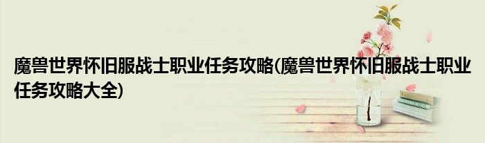 魔獸世界懷舊服戰(zhàn)士職業(yè)任務攻略(魔獸世界懷舊服戰(zhàn)士職業(yè)任務攻略大全)