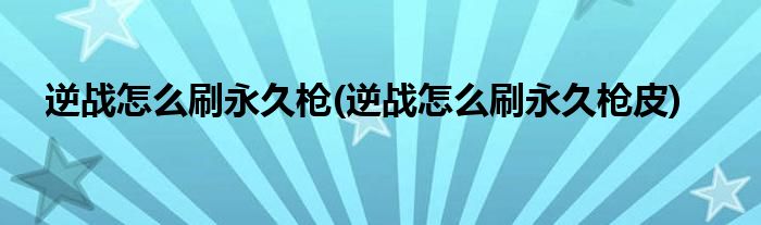 逆戰(zhàn)怎么刷永久槍(逆戰(zhàn)怎么刷永久槍皮)