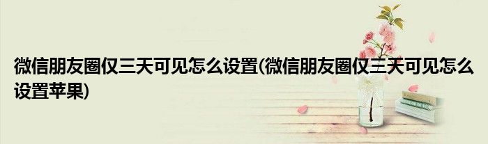 微信朋友圈僅三天可見怎么設(shè)置(微信朋友圈僅三天可見怎么設(shè)置蘋果)