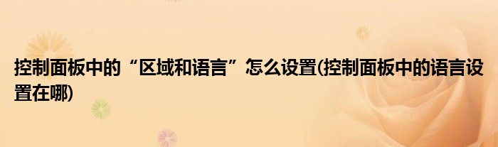 控制面板中的“區(qū)域和語言”怎么設置(控制面板中的語言設置在哪)
