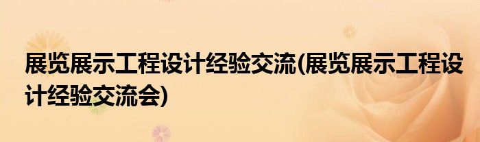 展覽展示工程設計經(jīng)驗交流(展覽展示工程設計經(jīng)驗交流會)