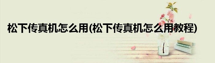松下傳真機怎么用(松下傳真機怎么用教程)