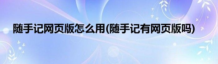 隨手記網頁版怎么用(隨手記有網頁版嗎)
