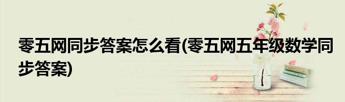 零五網(wǎng)同步答案怎么看(零五網(wǎng)五年級數(shù)學同步答案)