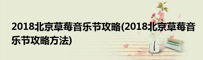 2018北京草莓音樂節(jié)攻略(2018北京草莓音樂節(jié)攻略方法)