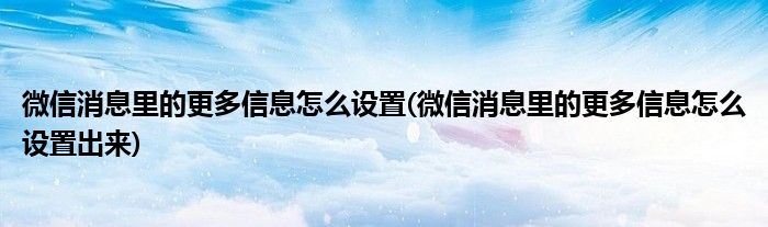 微信消息里的更多信息怎么設(shè)置(微信消息里的更多信息怎么設(shè)置出來(lái))