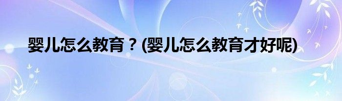 嬰兒怎么教育？(嬰兒怎么教育才好呢)