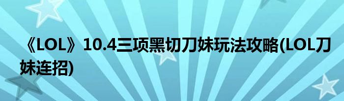 《LOL》10.4三項(xiàng)黑切刀妹玩法攻略(LOL刀妹連招)