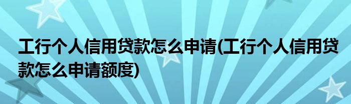 工行個(gè)人信用貸款怎么申請(qǐng)(工行個(gè)人信用貸款怎么申請(qǐng)額度)