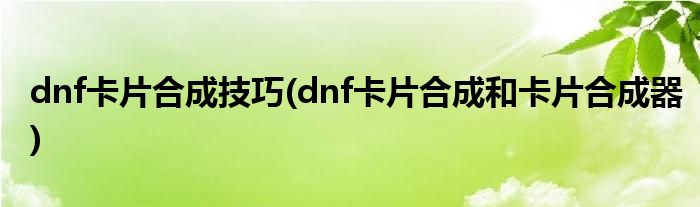 dnf卡片合成技巧(dnf卡片合成和卡片合成器)