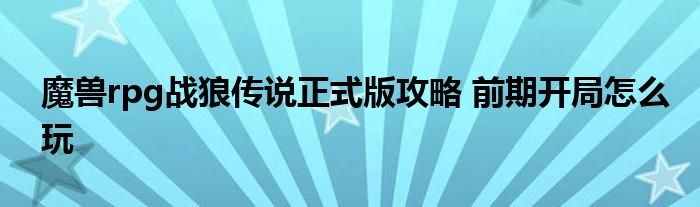 魔獸rpg戰(zhàn)狼傳說正式版攻略 前期開局怎么玩